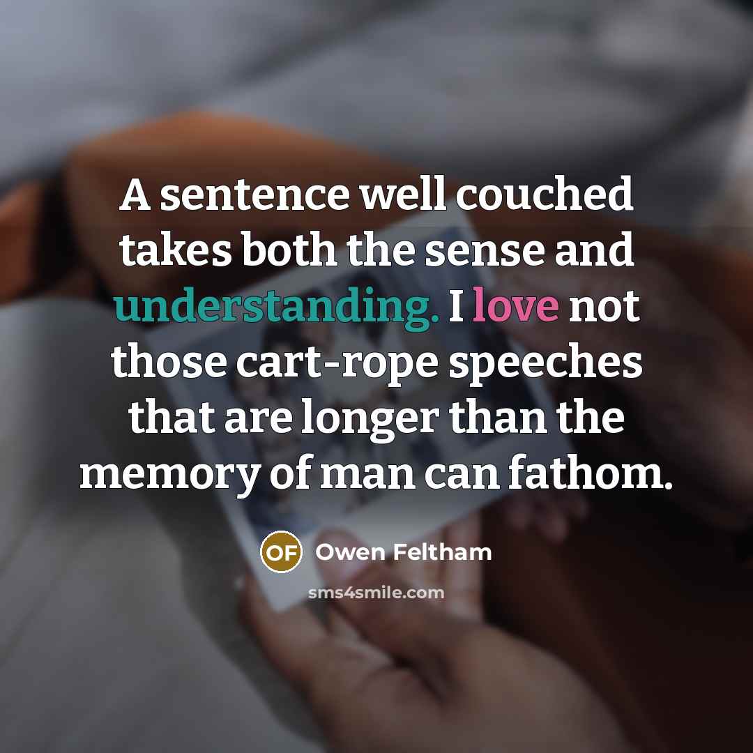 “A sentence well couched takes both the sense and understanding. I love not those cart-rope speeches that are longer than the memory of man can fathom.” quote by Owen Feltham