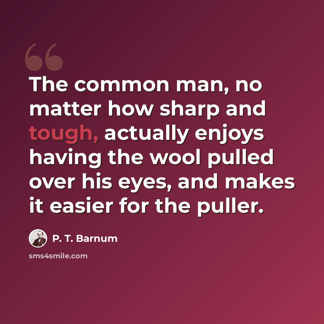 “The common man, no matter how sharp and tough, actually enjoys having the wool pulled over his eyes, and makes it easier for the puller.” quote by P. T. Barnum