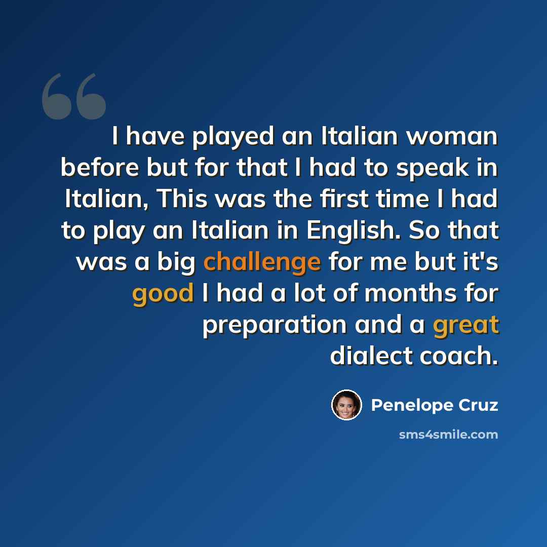 “I have played an Italian woman before but for that I had to speak in Italian, This was the first time I had to play an Italian in English. So that was a big challenge for me but it's good I had a lot of months for preparation and a great dialect coach.” quote by Penelope Cruz