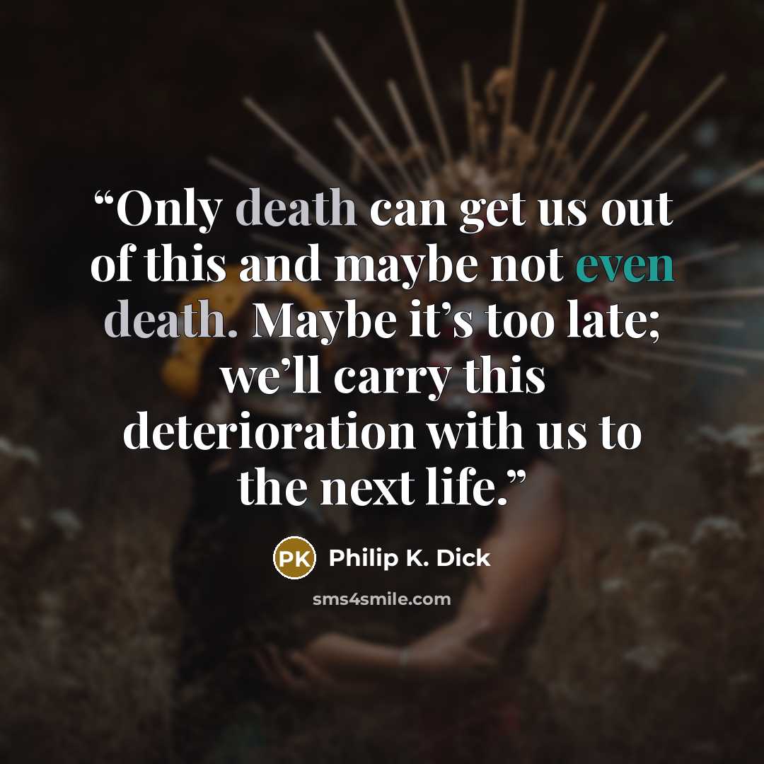 “Only death can get us out of this and maybe not even death. Maybe it’s too late; we’ll carry this deterioration with us to the next life.” quote by Philip K. Dick