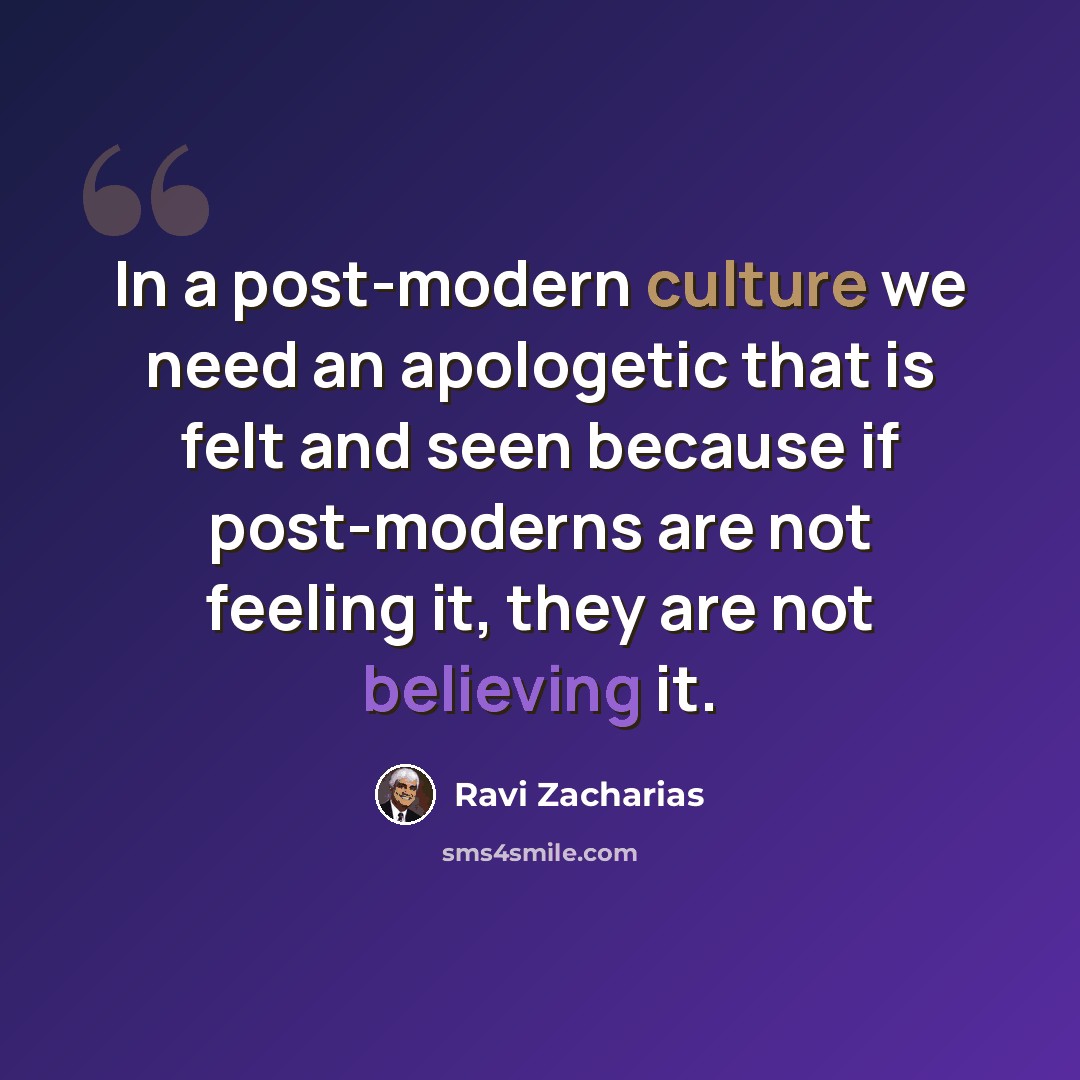 “In a post-modern culture we need an apologetic that is felt and seen because if post-moderns are not feeling it, they are not believing it.” quote by Ravi Zacharias