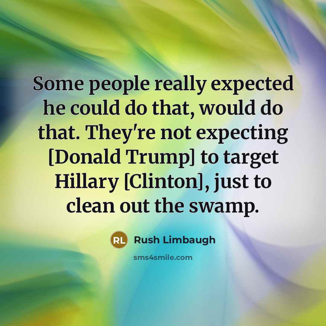 “Some people really expected he could do that, would do that. They're not expecting [Donald Trump] to target Hillary [Clinton], just to clean out the swamp.” quote by Rush Limbaugh