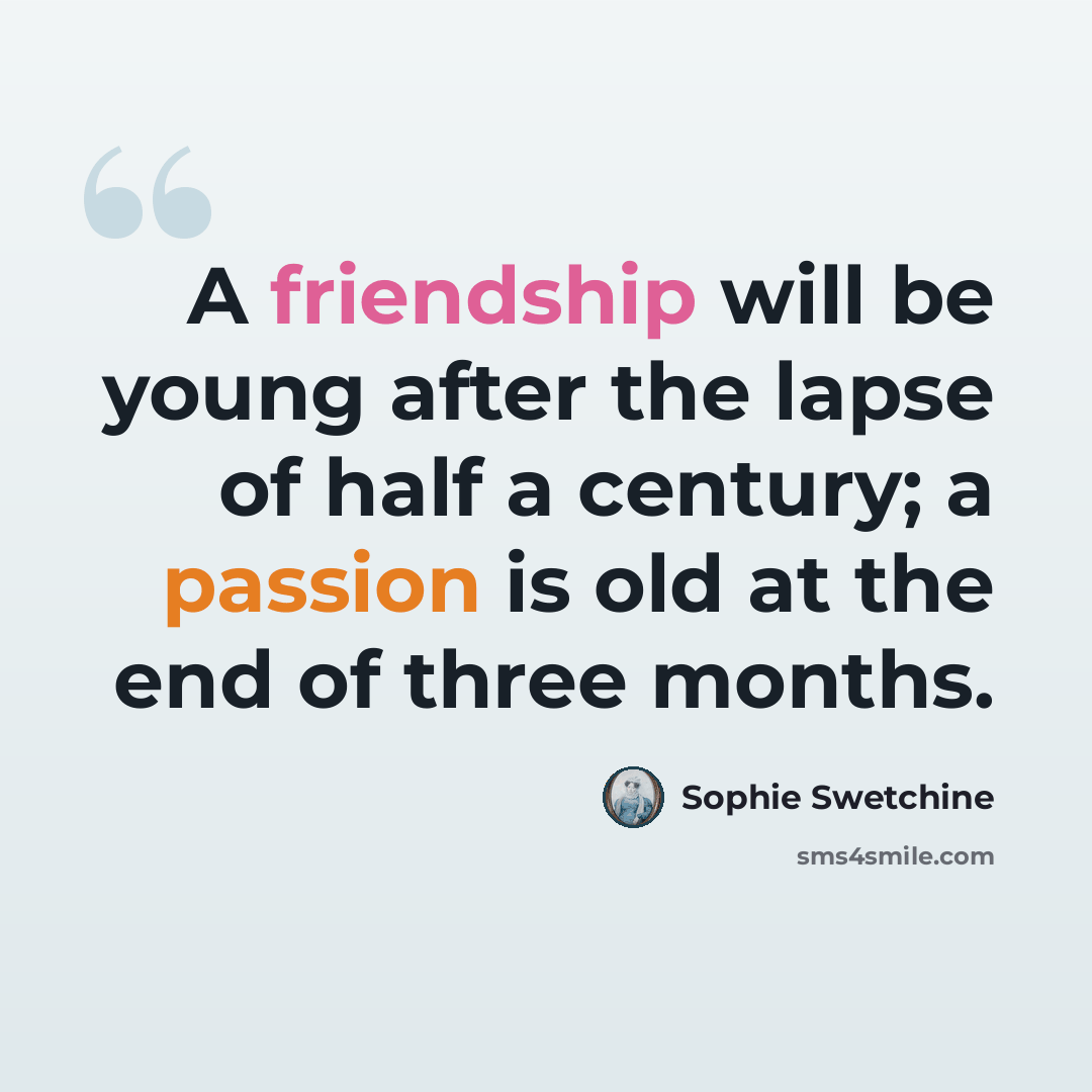 “A friendship will be young after the lapse of half a century; a passion is old at the end of three months.” quote by Sophie Swetchine