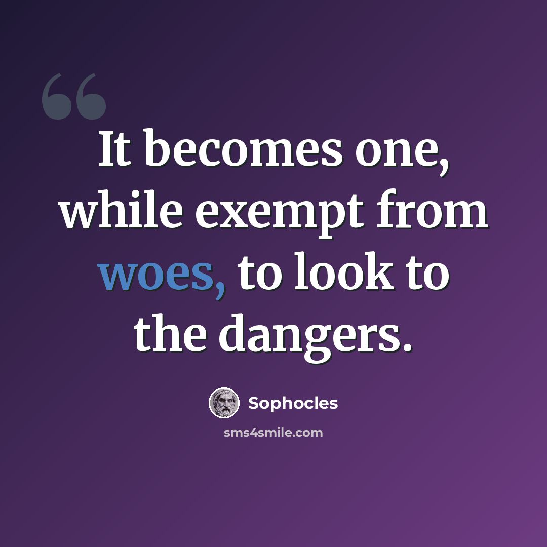 “It becomes one, while exempt from woes, to look to the dangers.” quote by Sophocles
