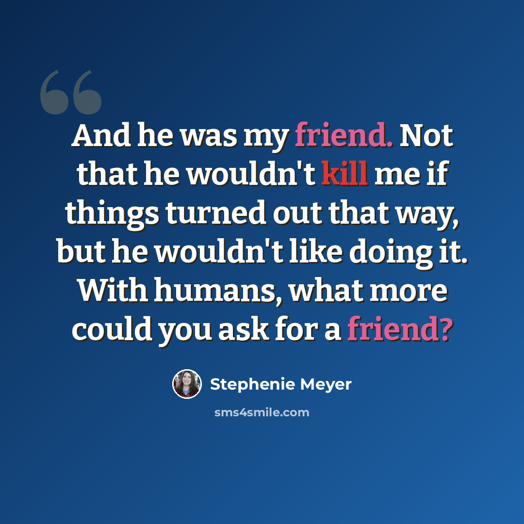 “And he was my friend. Not that he wouldn't kill me if things turned out that way, but he wouldn't like doing it. With humans, what more could you ask for a friend?” quote by Stephenie Meyer