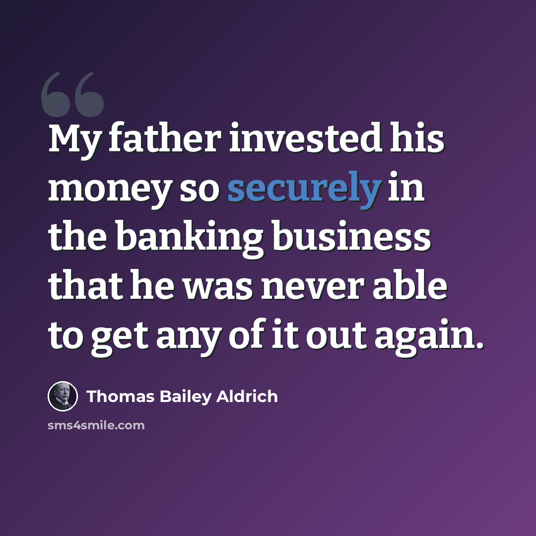 “My father invested his money so securely in the banking business that he was never able to get any of it out again.” quote by Thomas Bailey Aldrich