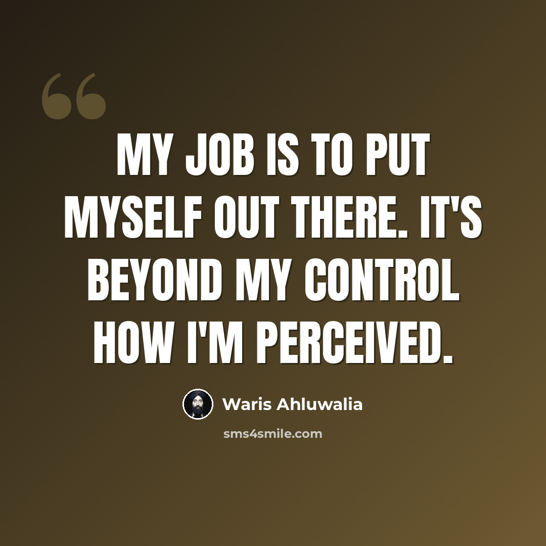 “My job is to put myself out there. It's beyond my control how I'm perceived.” quote by Waris Ahluwalia