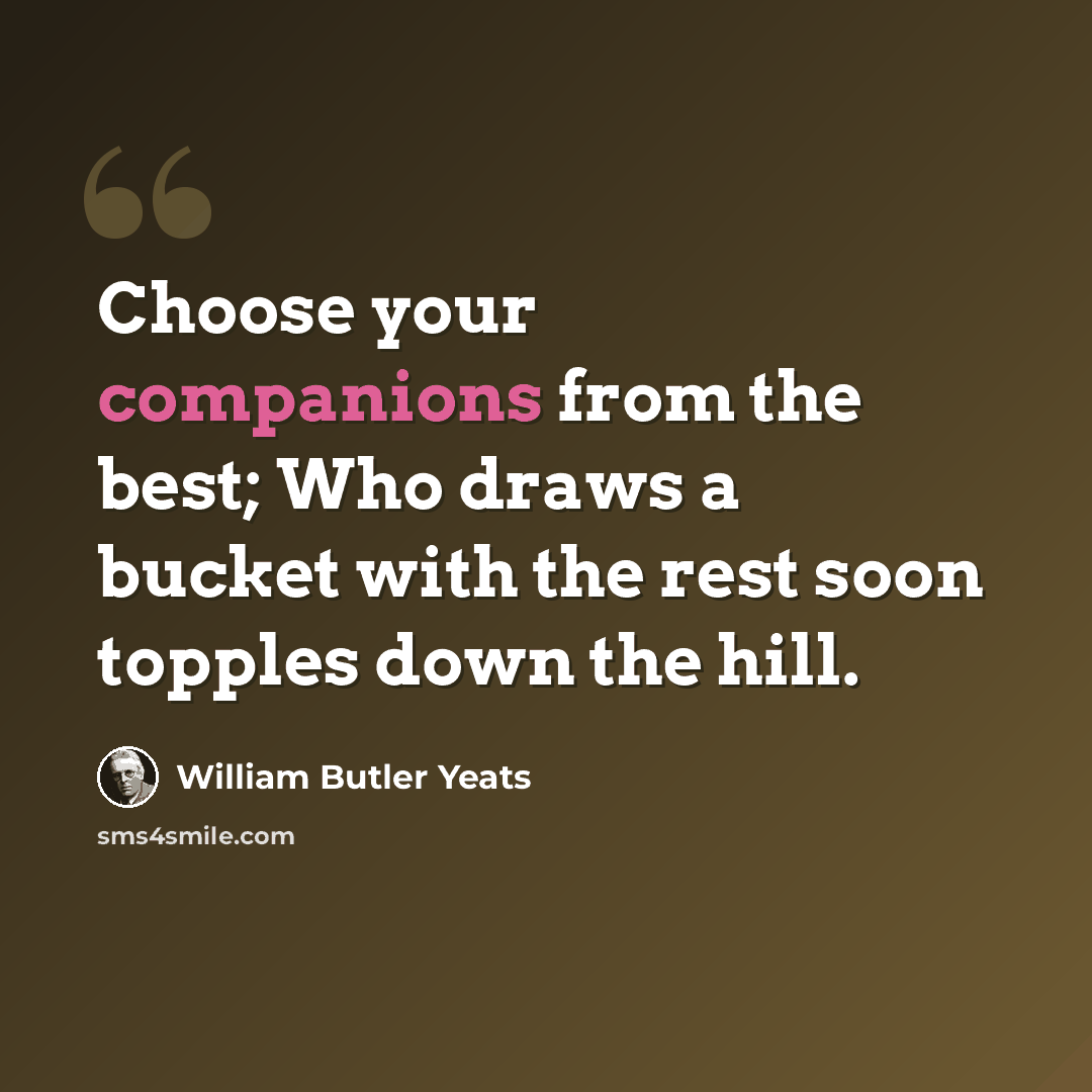 “Choose your companions from the best; Who draws a bucket with the rest soon topples down the hill.” quote by William Butler Yeats