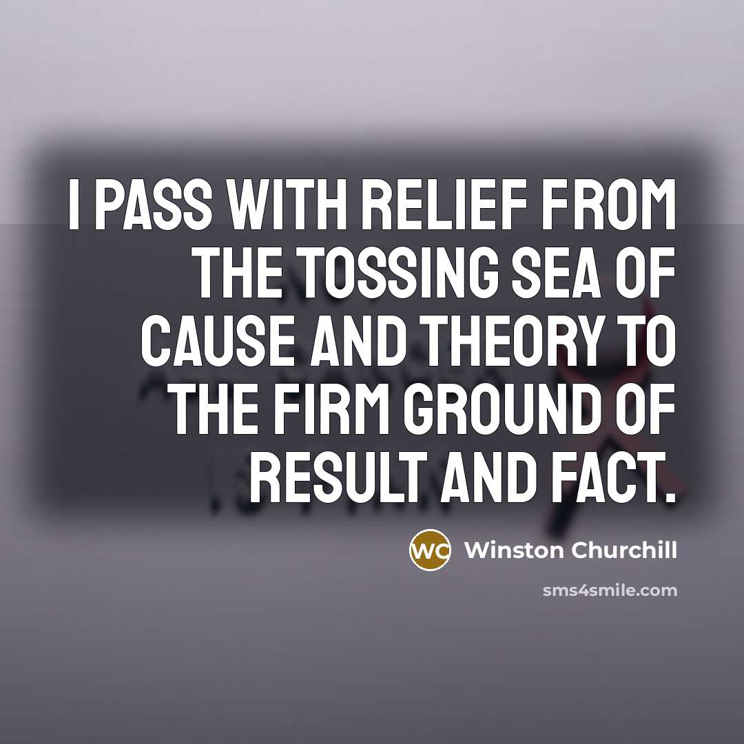 “I pass with relief from the tossing sea of Cause and Theory to the firm ground of Result and Fact.” quote by Winston Churchill