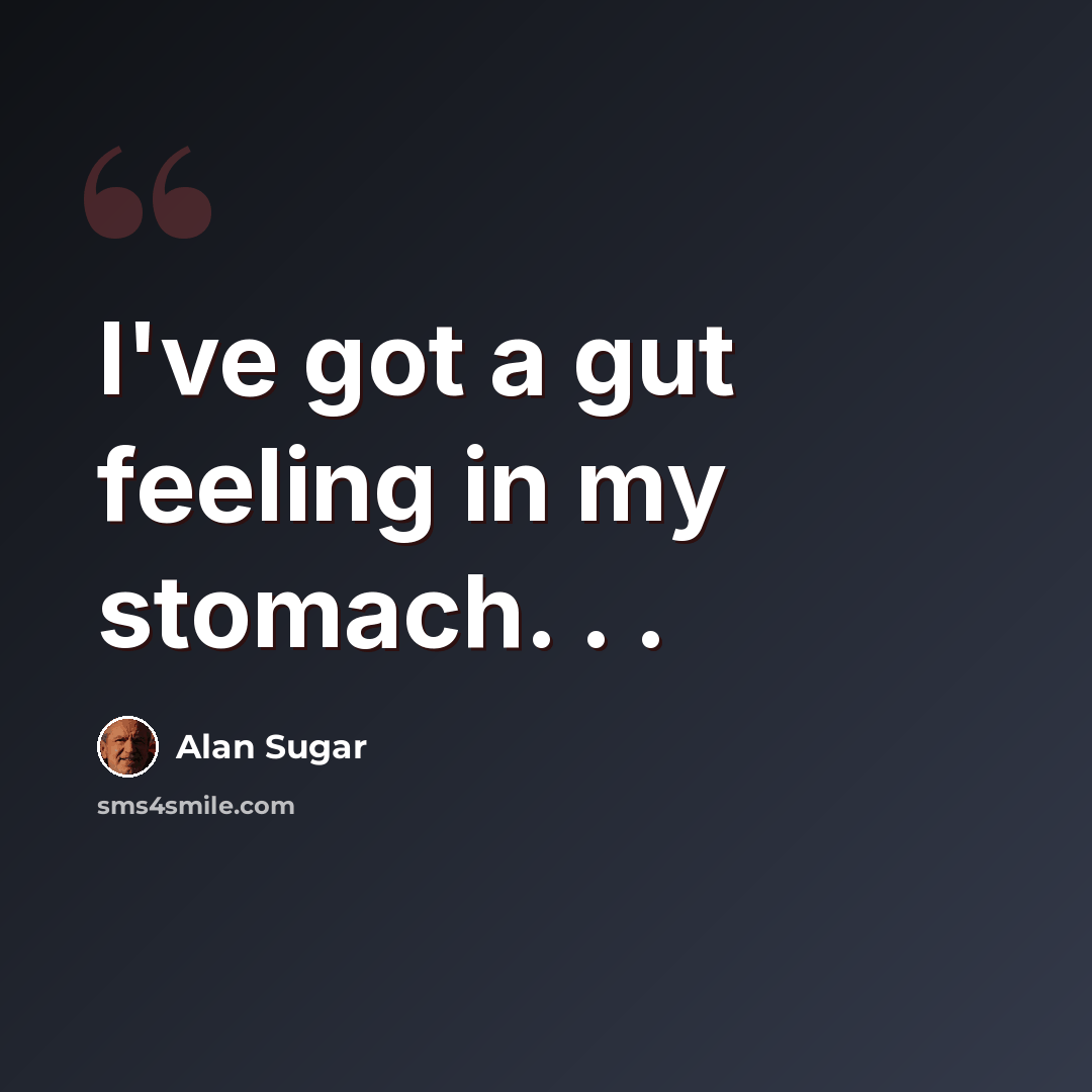 “I've got a gut feeling in my stomach. . .” quote by Alan Sugar