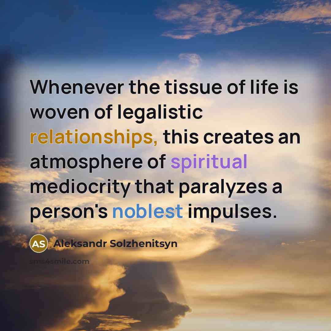 “Whenever the tissue of life is woven of legalistic relationships, this creates an atmosphere of spiritual mediocrity that paralyzes a person's noblest impulses.” quote by Aleksandr Solzhenitsyn