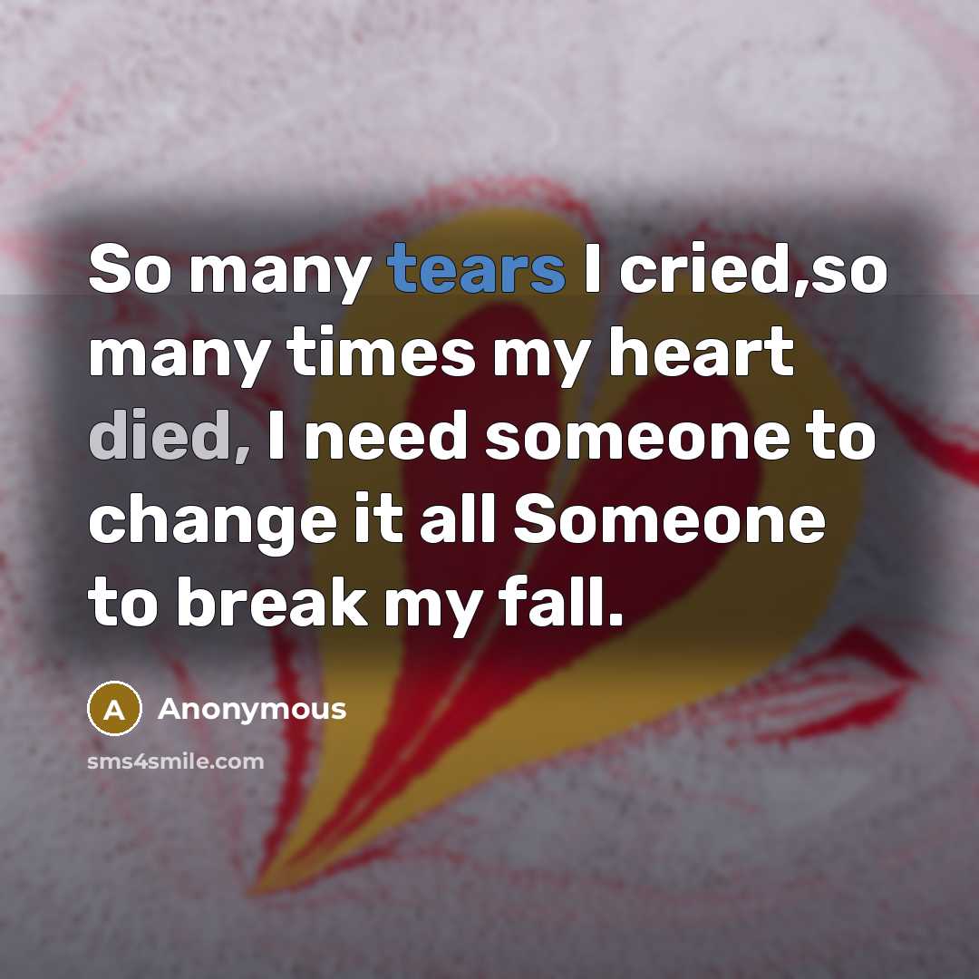 “So many tears I cried,so many times my heart died, I need someone to change it all Someone to break my fall.” quote by Anonymous