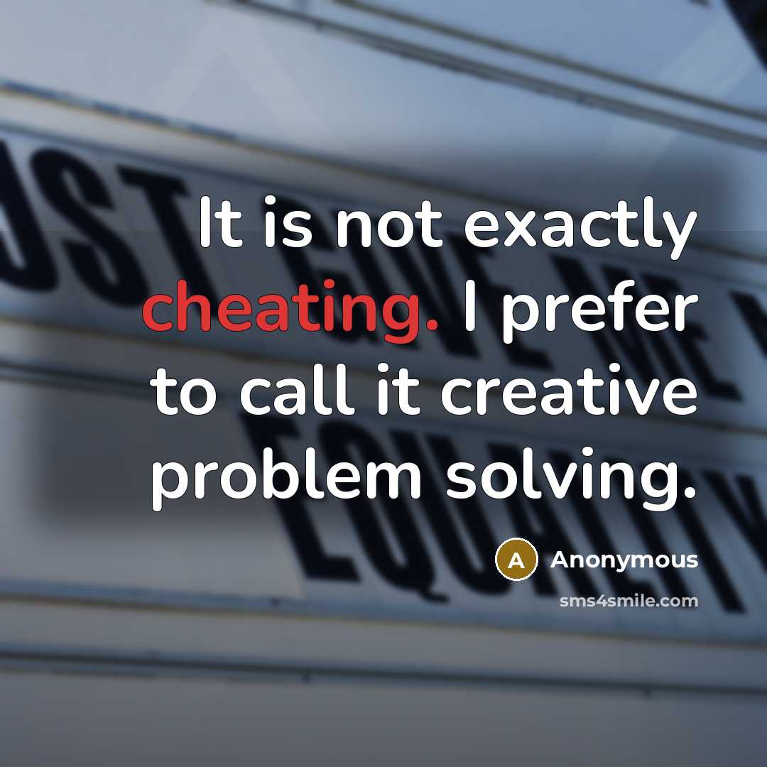“It is not exactly cheating. I prefer to call it creative problem solving.” quote by Anonymous
