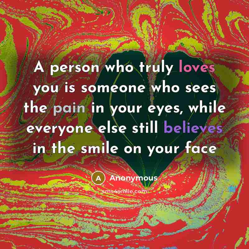 “A person who truly loves you is someone who sees the pain in your eyes, while everyone else still believes in the smile on your face” quote by Anonymous