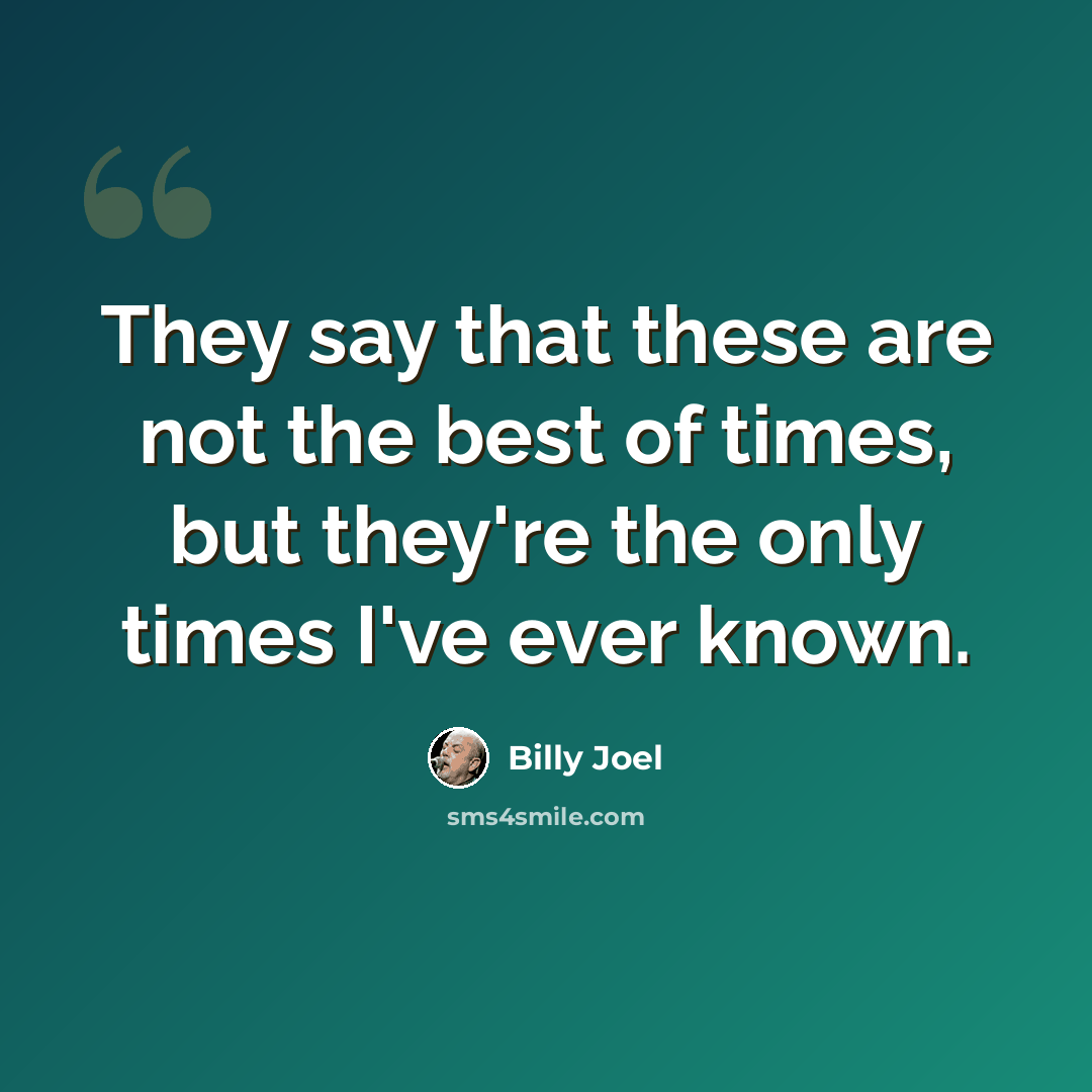 “They say that these are not the best of times, but they're the only times I've ever known.” quote by Billy Joel