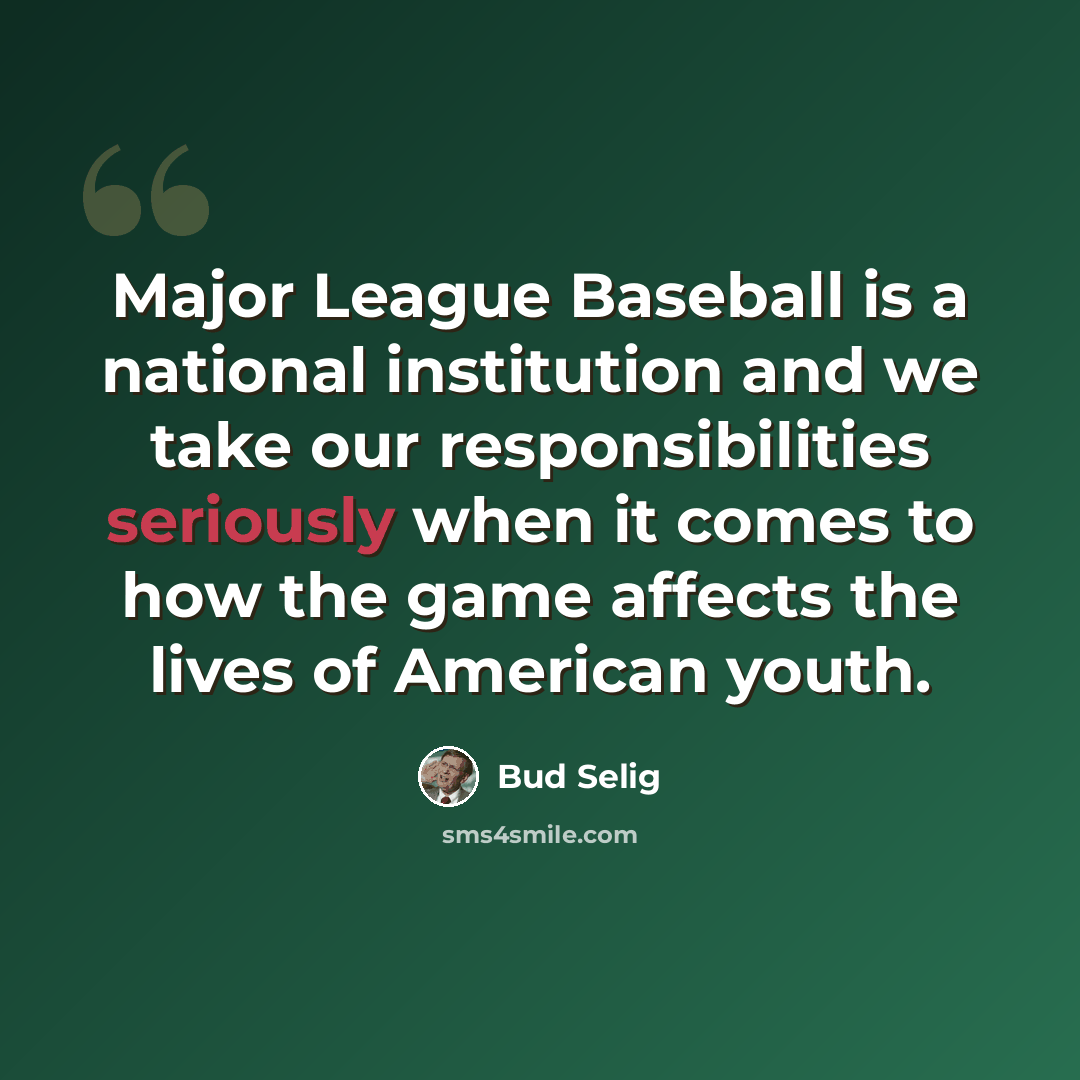 “Major League Baseball is a national institution and we take our responsibilities seriously when it comes to how the game affects the lives of American youth.” quote by Bud Selig