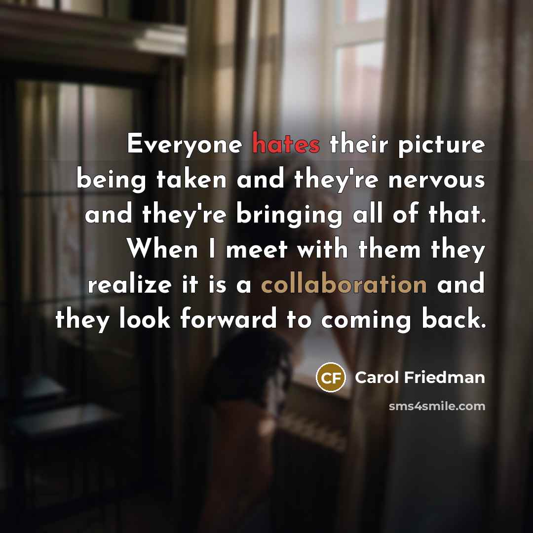 “Everyone hates their picture being taken and they're nervous and they're bringing all of that. When I meet with them they realize it is a collaboration and they look forward to coming back.” quote by Carol Friedman