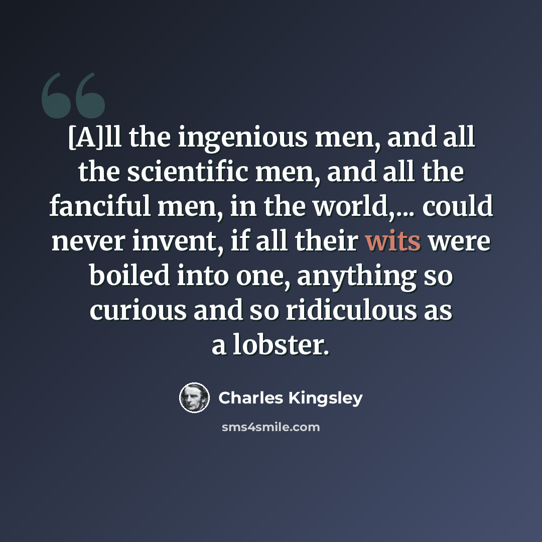 “[A]ll the ingenious men, and all the scientific men, and all the fanciful men, in the world,... could never invent, if all their wits were boiled into one, anything so curious and so ridiculous as a lobster.” quote by Charles Kingsley
