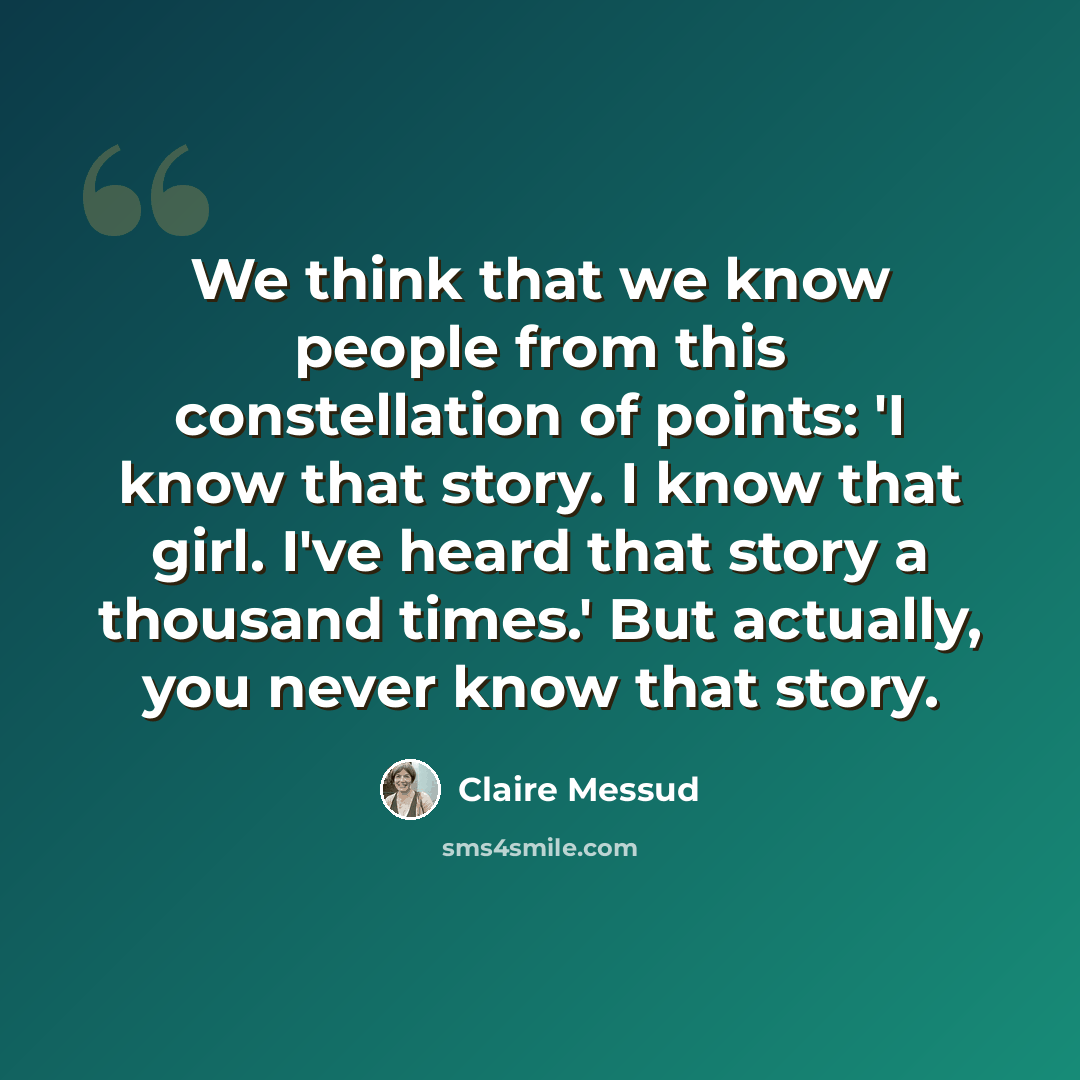 “We think that we know people from this constellation of points: 'I know that story. I know that girl. I've heard that story a thousand times.' But actually, you never know that story.” quote by Claire Messud