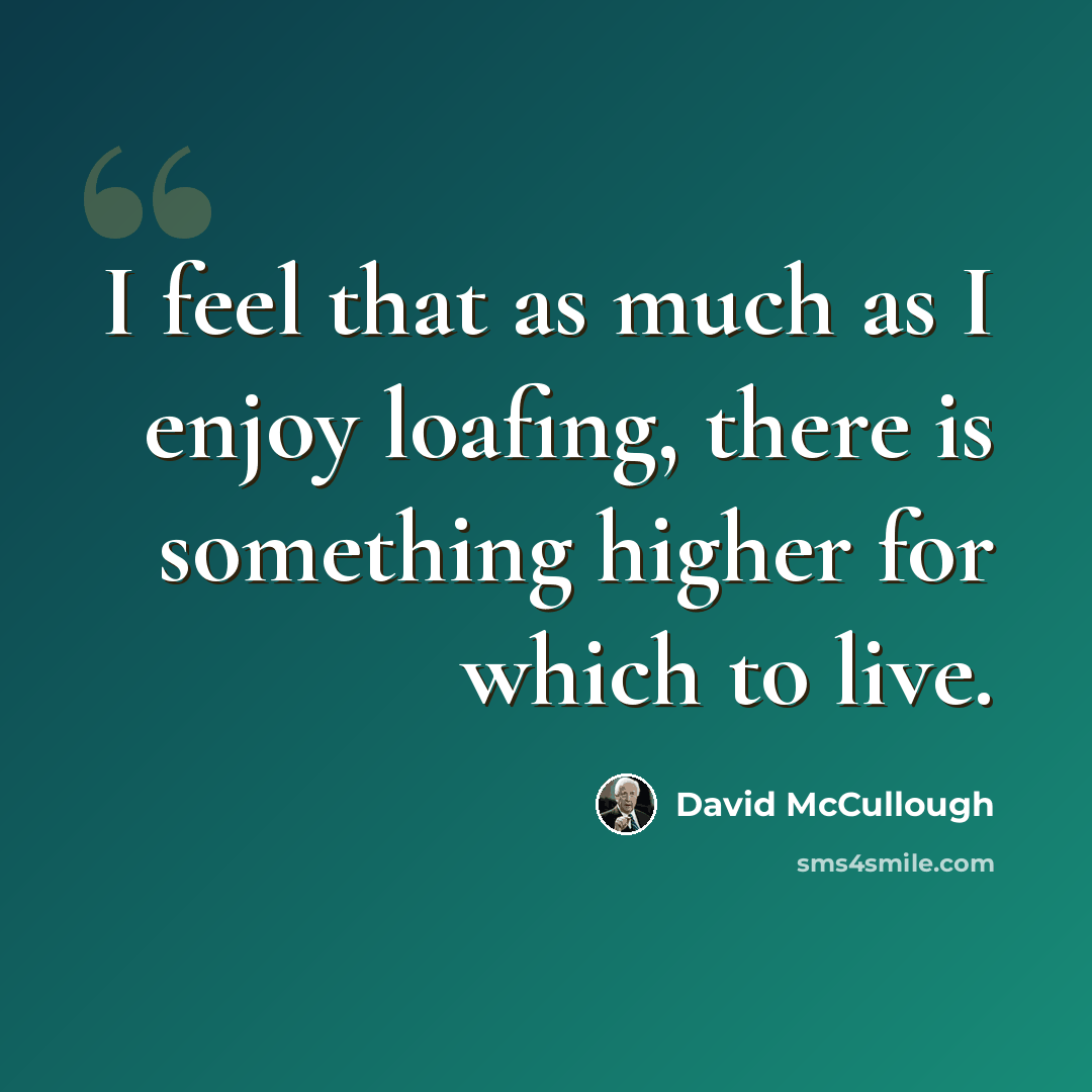 “I feel that as much as I enjoy loafing, there is something higher for which to live.” quote by David McCullough