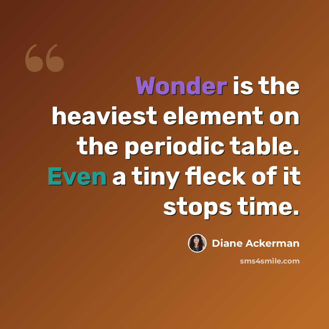 “Wonder is the heaviest element on the periodic table. Even a tiny fleck of it stops time.” quote by Diane Ackerman