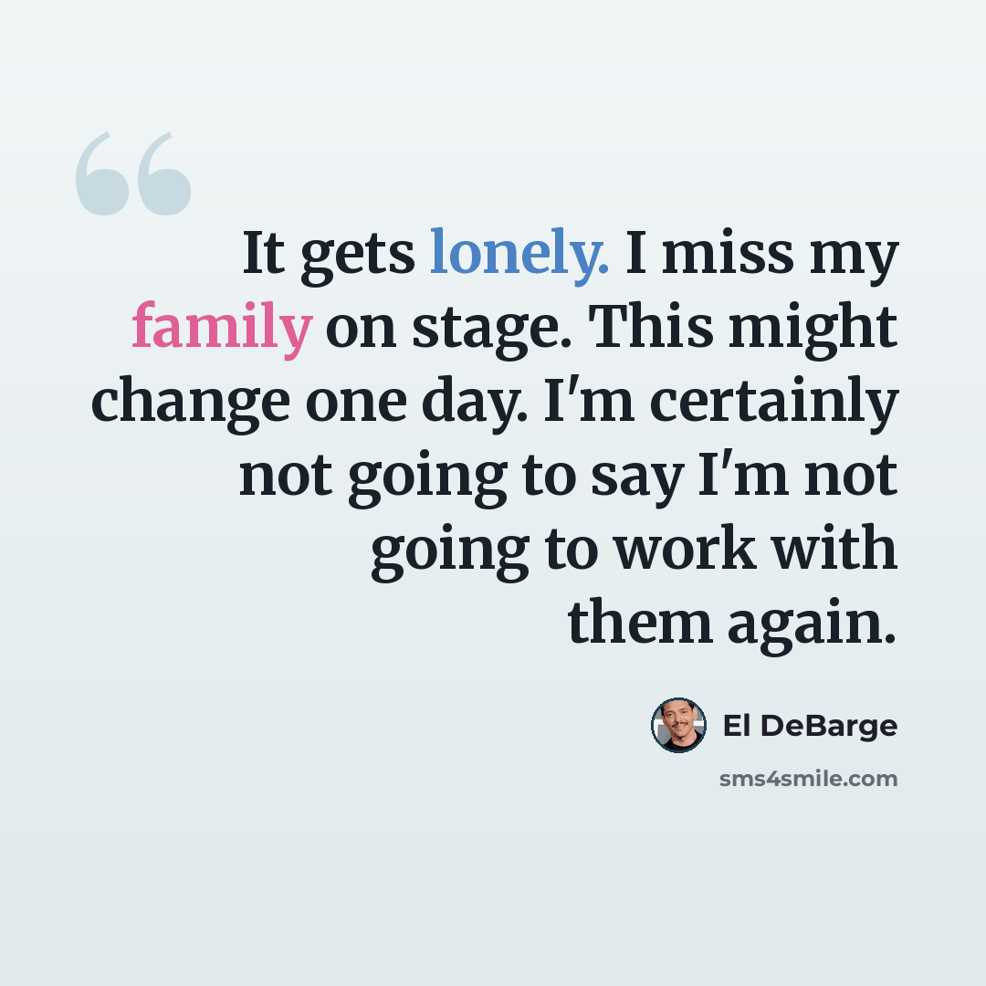 “It gets lonely. I miss my family on stage. This might change one day. I'm certainly not going to say I'm not going to work with them again.” quote by El DeBarge