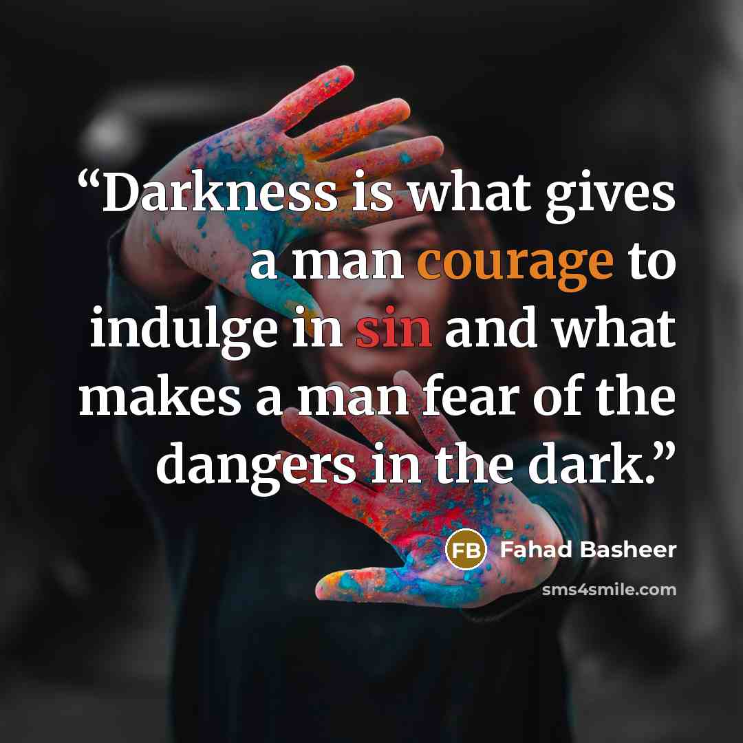 “Darkness is what gives a man courage to indulge in sin and what makes a man fear of the dangers in the dark.” quote by Fahad Basheer