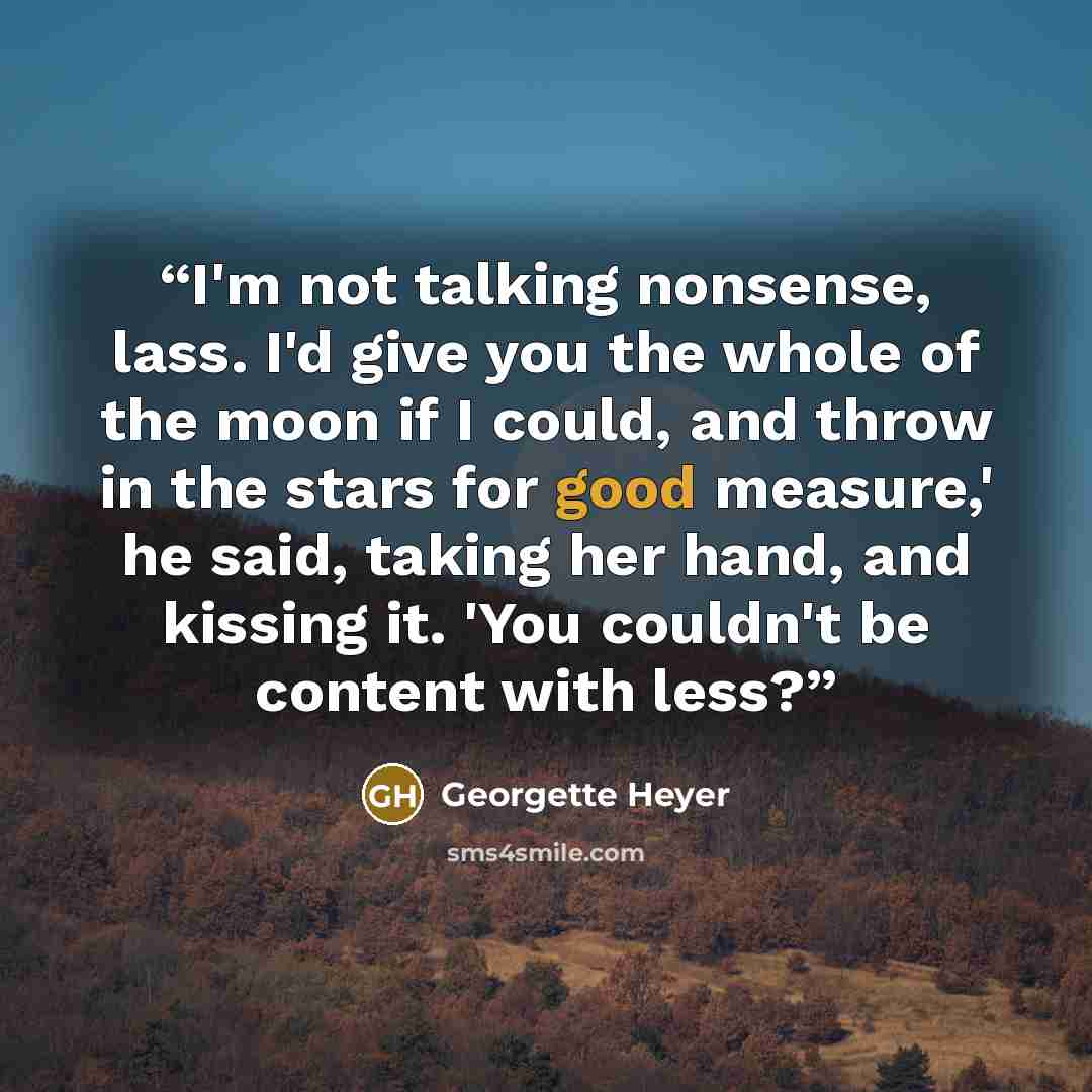 “I'm not talking nonsense, lass. I'd give you the whole of the moon if I could, and throw in the stars for good measure,' he said, taking her hand, and kissing it. 'You couldn't be content with less?” quote by Georgette Heyer