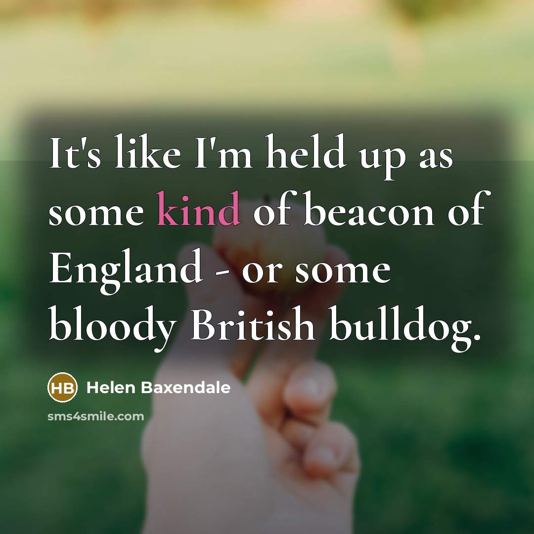 “It's like I'm held up as some kind of beacon of England - or some bloody British bulldog.” quote by Helen Baxendale