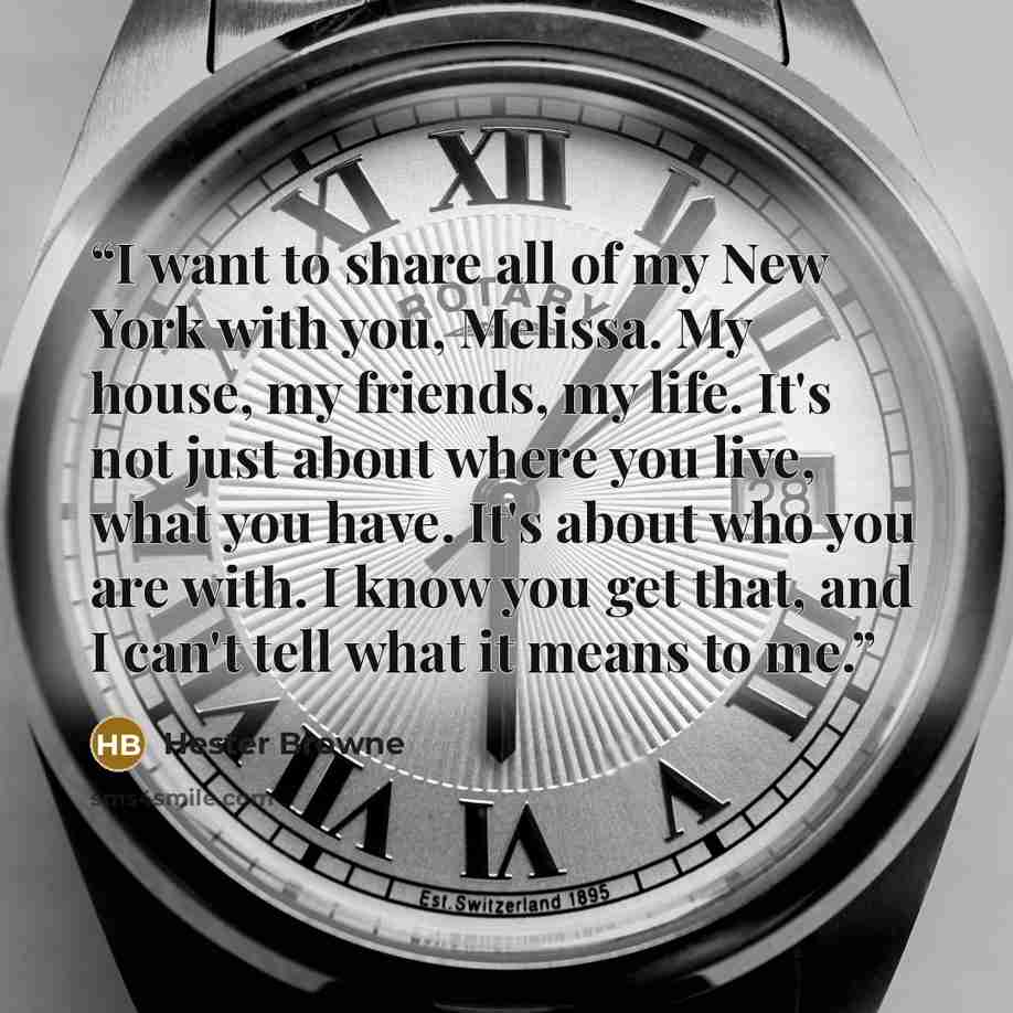 “I want to share all of my New York with you, Melissa. My house, my friends, my life. It's not just about where you live, what you have. It's about who you are with. I know you get that, and I can't tell what it means to me.” quote by Hester Browne