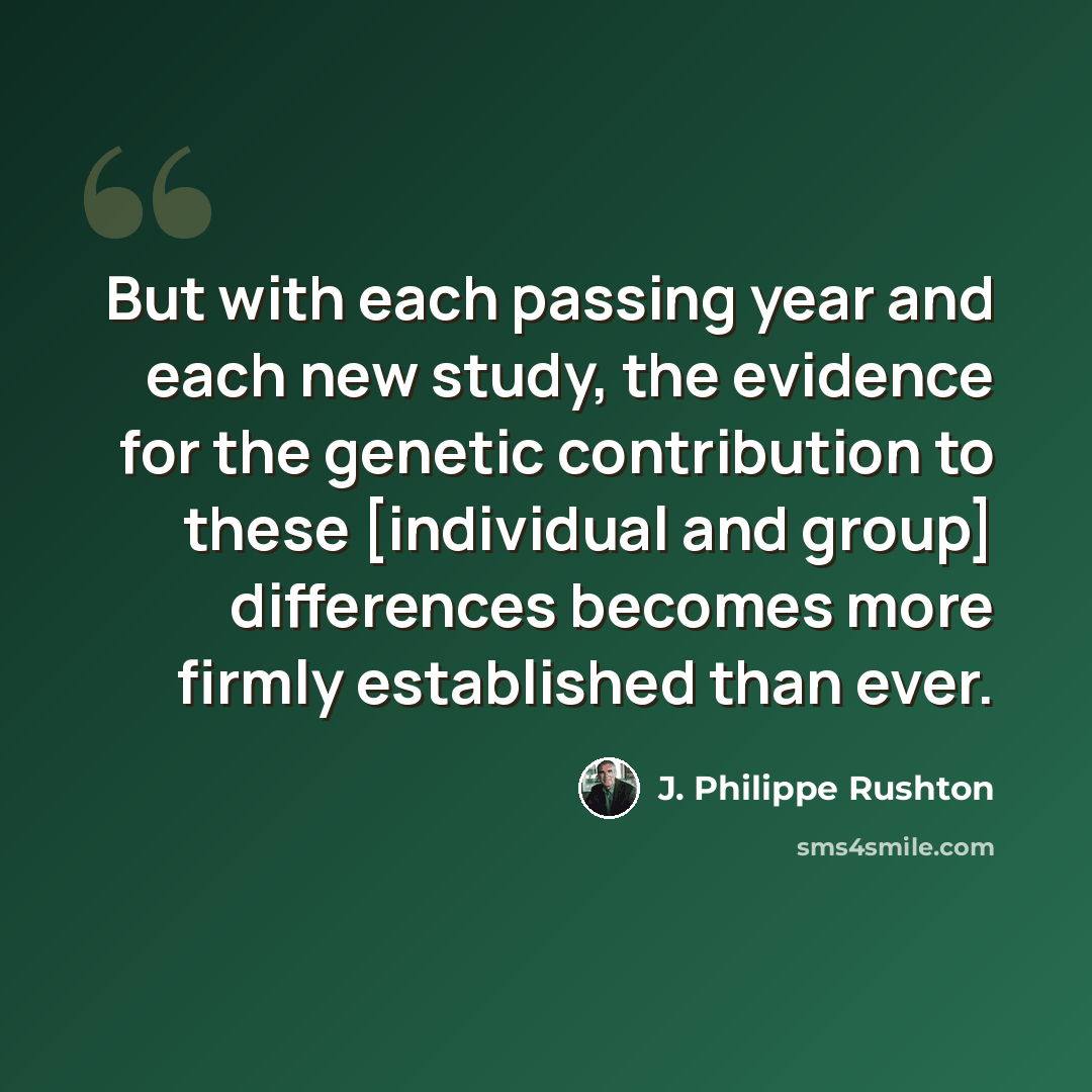 “But with each passing year and each new study, the evidence for the genetic contribution to these [individual and group] differences becomes more firmly established than ever.” quote by J. Philippe Rushton