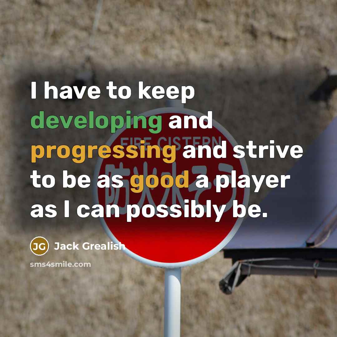“I have to keep developing and progressing and strive to be as good a player as I can possibly be.” quote by Jack Grealish