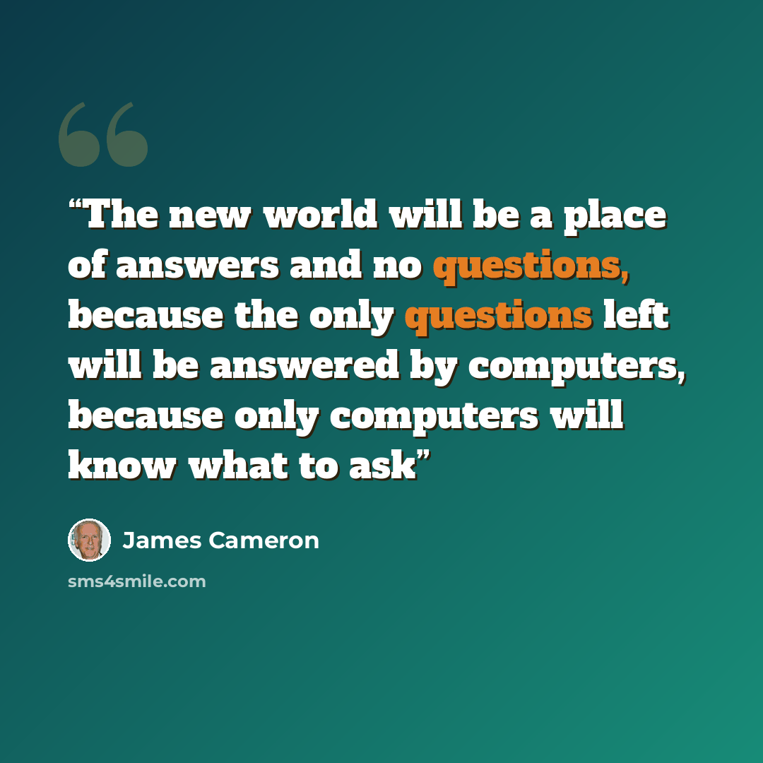 “The new world will be a place of answers and no questions, because the only questions left will be answered by computers, because only computers will know what to ask” quote by James Cameron