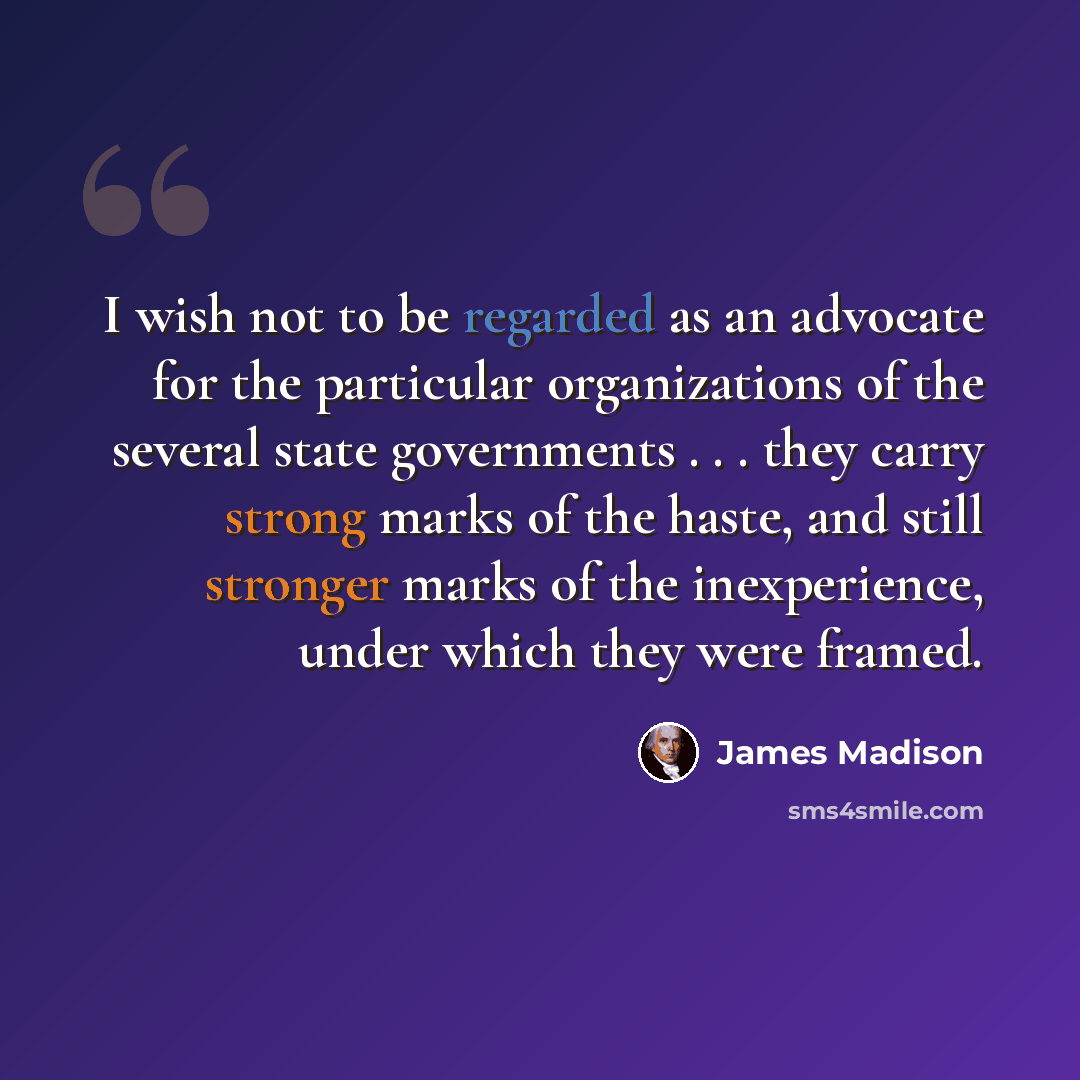 “I wish not to be regarded as an advocate for the particular organizations of the several state governments . . . they carry strong marks of the haste, and still stronger marks of the inexperience, under which they were framed.” quote by James Madison