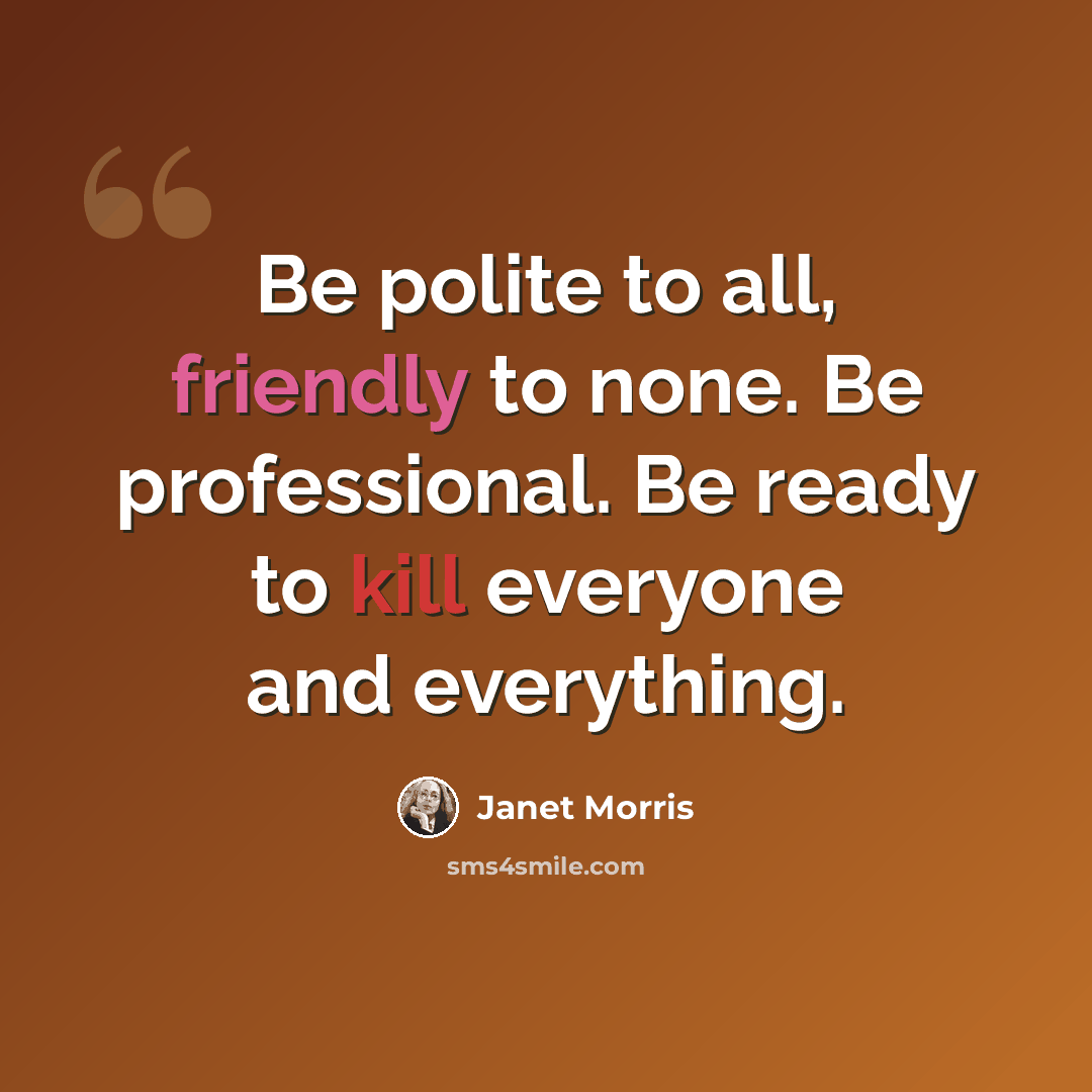 “Be polite to all, friendly to none. Be professional. Be ready to kill everyone and everything.” quote by Janet Morris