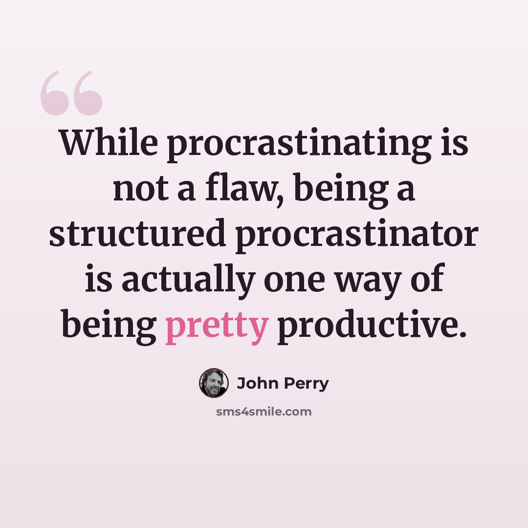 “While procrastinating is not a flaw, being a structured procrastinator is actually one way of being pretty productive.” quote by John Perry