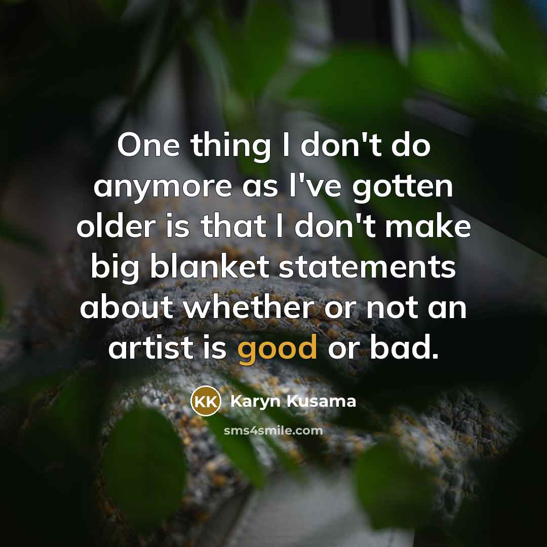 “One thing I don't do anymore as I've gotten older is that I don't make big blanket statements about whether or not an artist is good or bad.” quote by Karyn Kusama