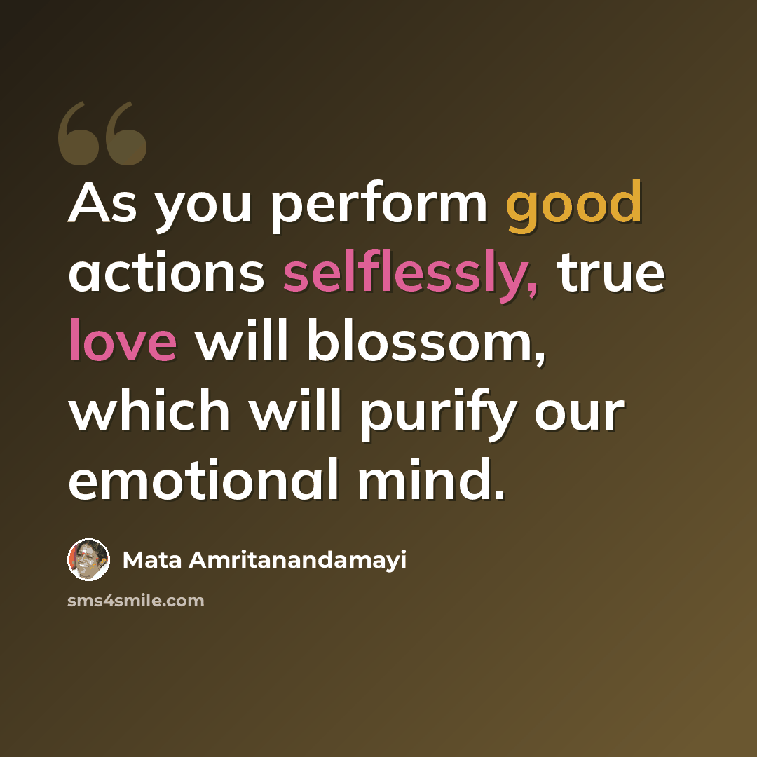 “As you perform good actions selflessly, true love will blossom, which will purify our emotional mind.” quote by Mata Amritanandamayi
