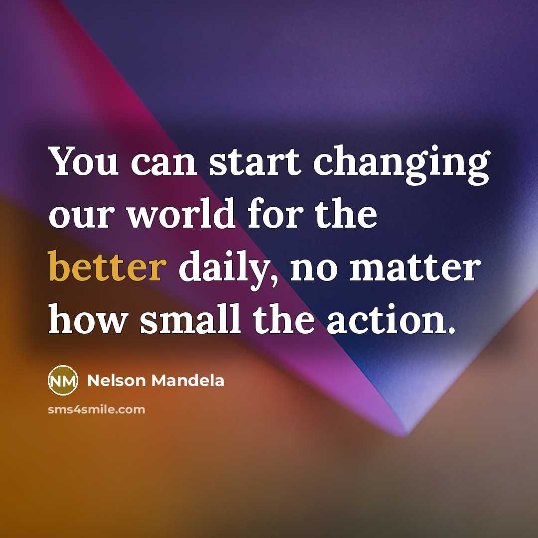 “You can start changing our world for the better daily, no matter how small the action.” quote by Nelson Mandela