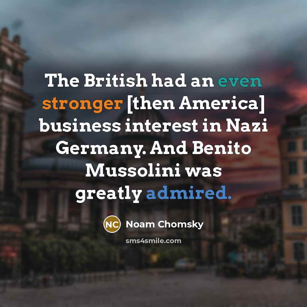 “The British had an even stronger [then America] business interest in Nazi Germany. And Benito Mussolini was greatly admired.” quote by Noam Chomsky