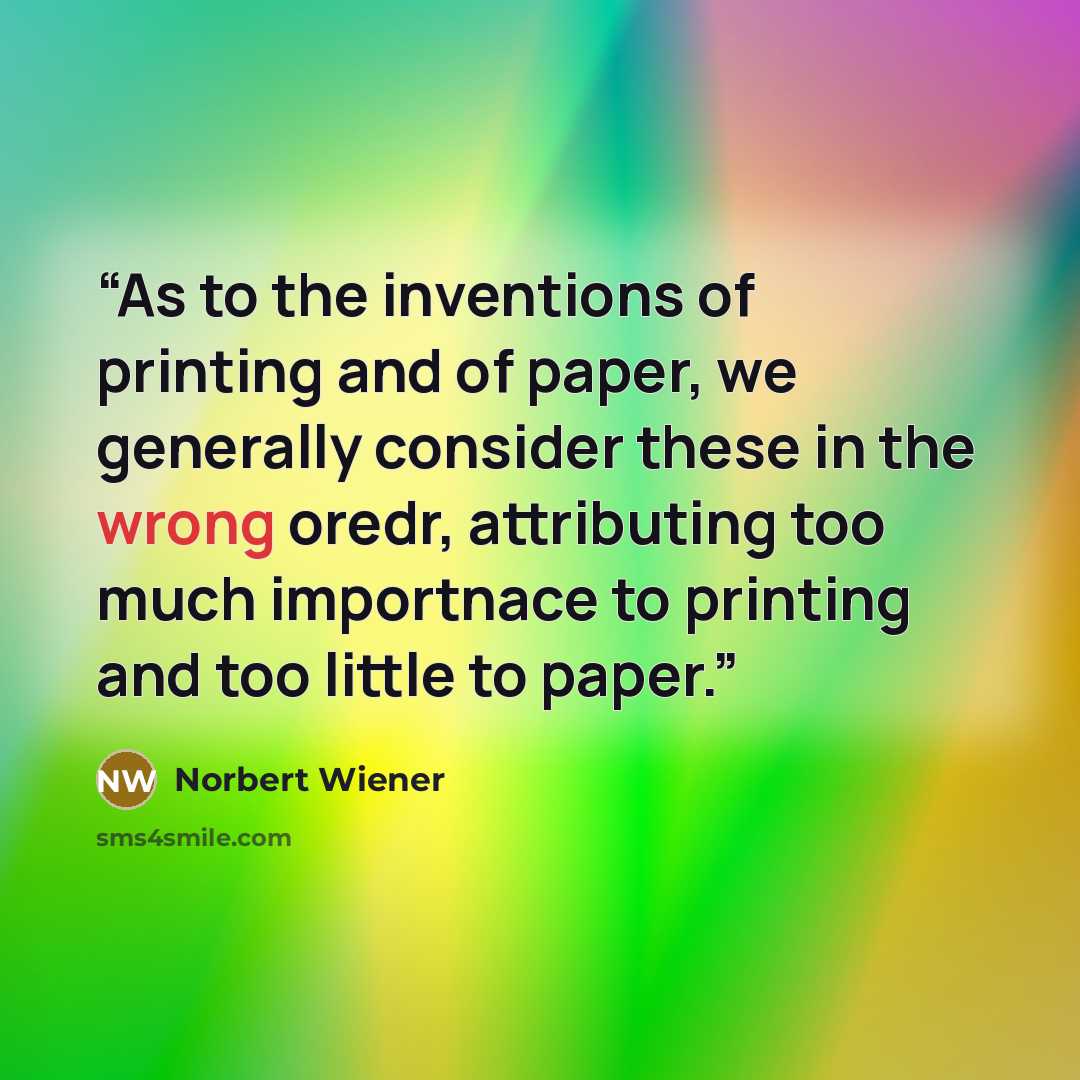 “As to the inventions of printing and of paper, we generally consider these in the wrong oredr, attributing too much importnace to printing and too little to paper.” quote by Norbert Wiener