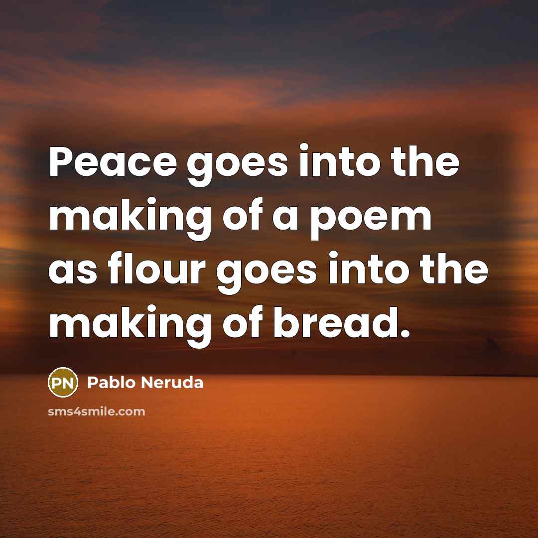 “Peace goes into the making of a poem as flour goes into the making of bread.” quote by Pablo Neruda