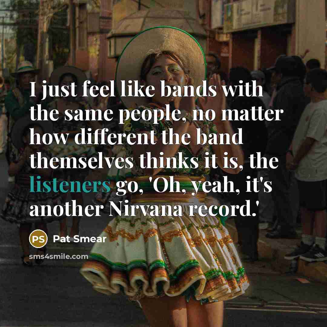 “I just feel like bands with the same people, no matter how different the band themselves thinks it is, the listeners go, 'Oh, yeah, it's another Nirvana record.'” quote by Pat Smear