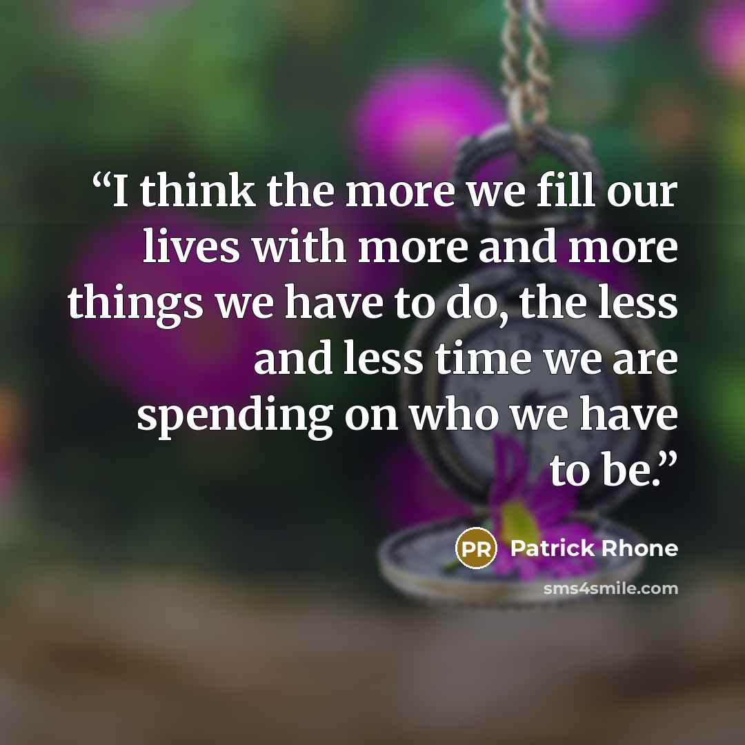 “I think the more we fill our lives with more and more things we have to do, the less and less time we are spending on who we have to be.” quote by Patrick Rhone