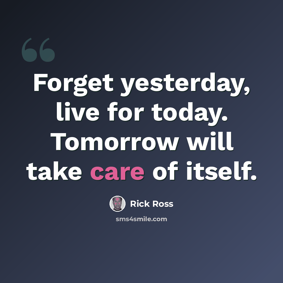“Forget yesterday, live for today. Tomorrow will take care of itself.” quote by Rick Ross