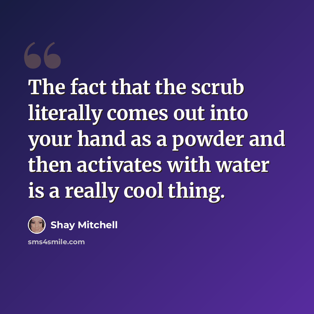 “The fact that the scrub literally comes out into your hand as a powder and then activates with water is a really cool thing.” quote by Shay Mitchell