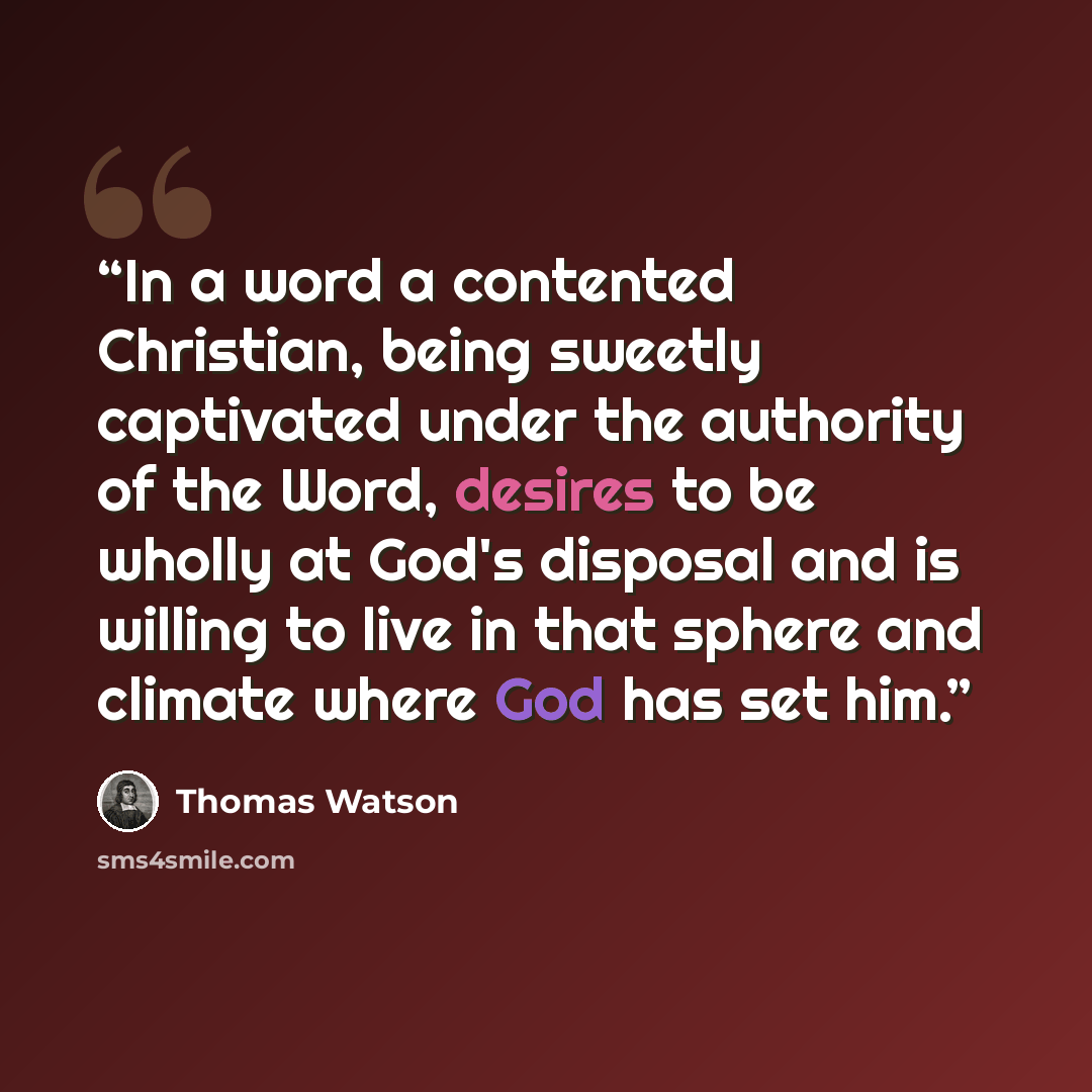 “In a word a contented Christian, being sweetly captivated under the authority of the Word, desires to be wholly at God's disposal and is willing to live in that sphere and climate where God has set him.” quote by Thomas Watson