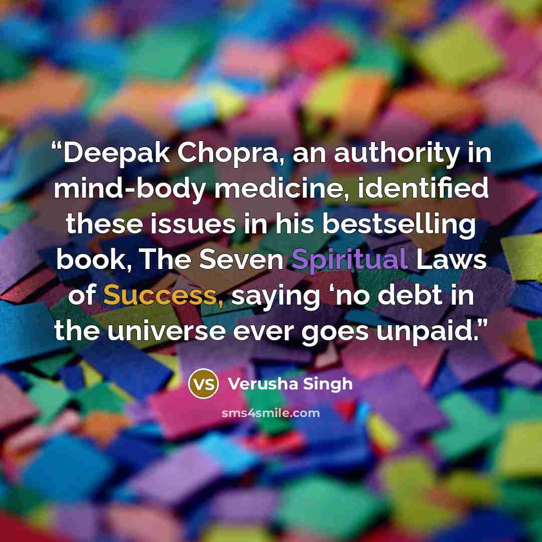 “Deepak Chopra, an authority in mind-body medicine, identified these issues in his bestselling book, The Seven Spiritual Laws of Success, saying ‘no debt in the universe ever goes unpaid.” quote by Verusha Singh