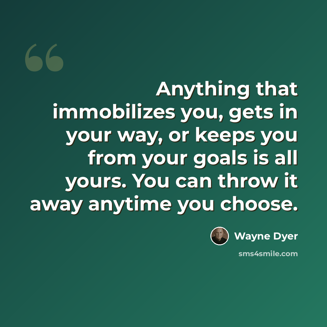 “Anything that immobilizes you, gets in your way, or keeps you from your goals is all yours. You can throw it away anytime you choose.” quote by Wayne Dyer