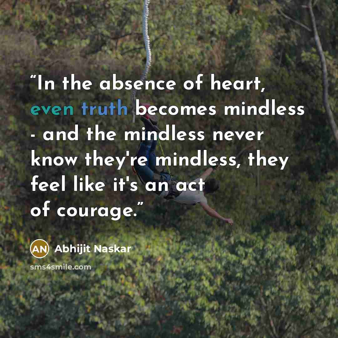 “In the absence of heart, even truth becomes mindless - and the mindless never know they're mindless, they feel like it's an act of courage.” quote by Abhijit Naskar